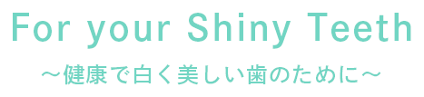 For your Shiny Teeth 〜健康で白く美しい歯のために〜